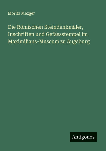 Die RÃ¯Â¿Â½mischen SteindenkmÃ¯Â¿Â½ler, Inschriften und GefÃ¯Â¿Â½ssstempel im Maximilians-Museum zu Augsburg