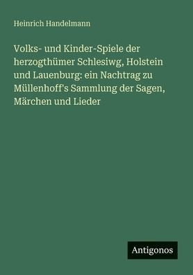 Volks- und Kinder-Spiele der herzogthï¿½mer Schlesiwg, Holstein und Lauenburg: ein Nachtrag zu Mï¿½llenhoff's Sammlung der Sagen, Mï¿½rchen und Lieder