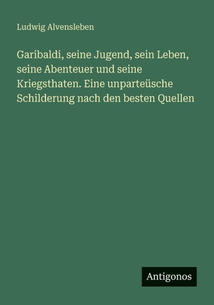Garibaldi, seine Jugend, sein Leben, Abenteuer und Kriegsthaten. Eine unparteï¿½sche Schilderung nach den besten Quellen