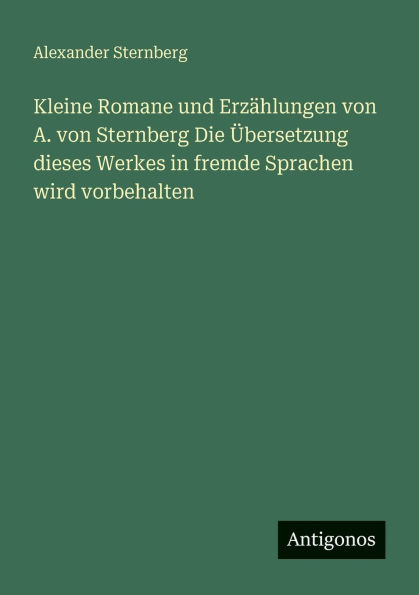 Kleine Romane und Erzï¿½hlungen von A. Sternberg Die ï¿½bersetzung dieses Werkes fremde Sprachen wird vorbehalten