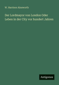 Title: Der Lordmayor von London Oder Leben in der City vor hundert Jahren, Author: W Harrison Ainsworth