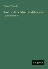 Title: Das kirchliche Leben des siebzehnten Jahrhunderts, Author: August Tholuck