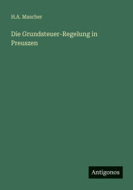 Title: Die Grundsteuer-Regelung in Preuszen, Author: H A Mascher