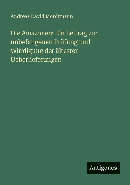 Die Amazonen: Ein Beitrag zur unbefangenen Prï¿½fung und Wï¿½rdigung der ï¿½ltesten Ueberlieferungen