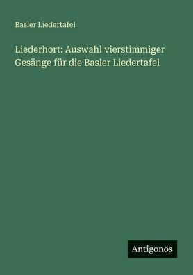Liederhort: Auswahl vierstimmiger GesÃ¯Â¿Â½nge fÃ¯Â¿Â½r die Basler Liedertafel