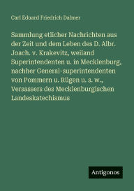Title: Sammlung etlicher Nachrichten aus der Zeit und dem Leben des D. Albr. Joach. v. Krakevitz, weiland Superintendenten u. in Mecklenburg, nachher General-superintendenten von Pommern u. Rï¿½gen u. s. w., Versassers des Mecklenburgischen Landeskatechismus, Author: Carl Eduard Friedrich Dalmer