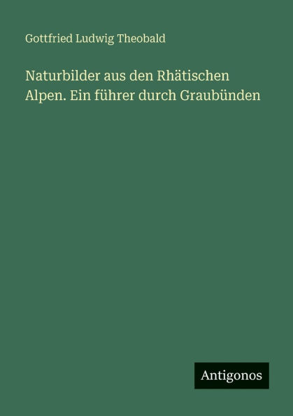Naturbilder aus den Rhï¿½tischen Alpen. Ein fï¿½hrer durch Graubï¿½nden
