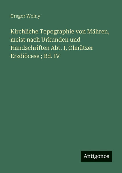 Kirchliche Topographie von M�hren, meist nach Urkunden und Handschriften Abt. I, Olm�tzer Erzdi�cese; Bd. IV