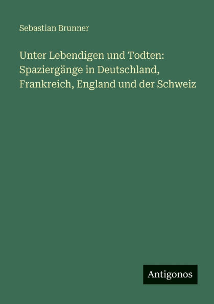 Unter Lebendigen und Todten: Spaziergï¿½nge in Deutschland, Frankreich, England und der Schweiz