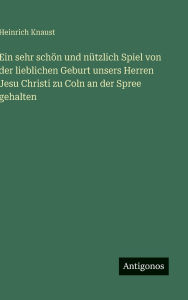 Title: Ein sehr schï¿½n und nï¿½tzlich Spiel von der lieblichen Geburt unsers Herren Jesu Christi zu Coln an der Spree gehalten, Author: Heinrich Knaust