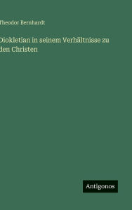 Title: Diokletian in seinem VerhÃ¯Â¿Â½ltnisse zu den Christen, Author: Theodor Bernhardt