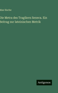 Title: Die Metra des Tragikers Seneca. Ein Beitrag zur lateinischen Metrik, Author: Max Hoche