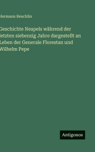 Title: Geschichte Neapels wï¿½hrend der letzten siebenzig Jahre dargestellt an Leben der Generale Florestan und Wilhelm Pepe, Author: Hermann Reuchlin