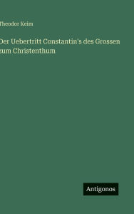 Title: Der Uebertritt Constantin's des Grossen zum Christenthum, Author: Theodor Keim