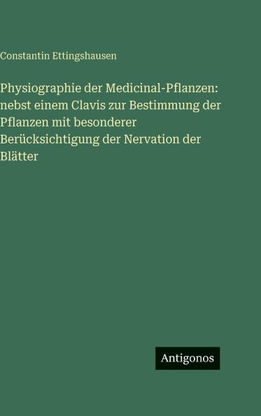 Physiographie der Medicinal-Pflanzen: nebst einem Clavis zur Bestimmung der Pflanzen mit besonderer BerÃ¯Â¿Â½cksichtigung der Nervation der BlÃ¯Â¿Â½tter