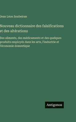 Nouveau dictionnaire des falsifications et des altï¿½rations: Des aliments, des mï¿½dicaments et des quelques produits employï¿½s dans les arts, l'industrie et l'ï¿½conomie domestique