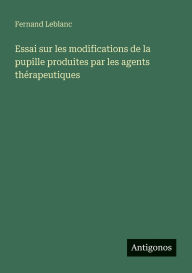 Title: Essai sur les modifications de la pupille produites par les agents thï¿½rapeutiques, Author: Fernand LeBlanc