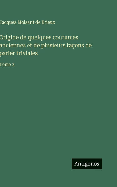 Origine de quelques coutumes anciennes et de plusieurs faï¿½ons de parler triviales: Tome 2