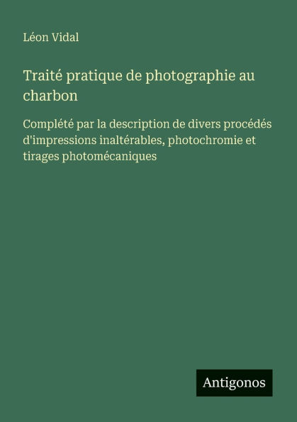 Traitï¿½ pratique de photographie au charbon: Complï¿½tï¿½ par la description de divers procï¿½dï¿½s d'impressions inaltï¿½rables, photochromie et tirages photomï¿½caniques