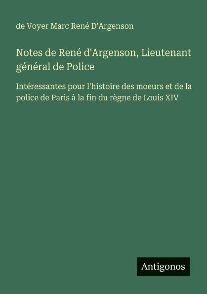 Notes de Renï¿½ d'Argenson, Lieutenant gï¿½nï¿½ral de Police: Intï¿½ressantes pour l'histoire des moeurs et de la police de Paris ï¿½ la fin du rï¿½gne de Louis XIV