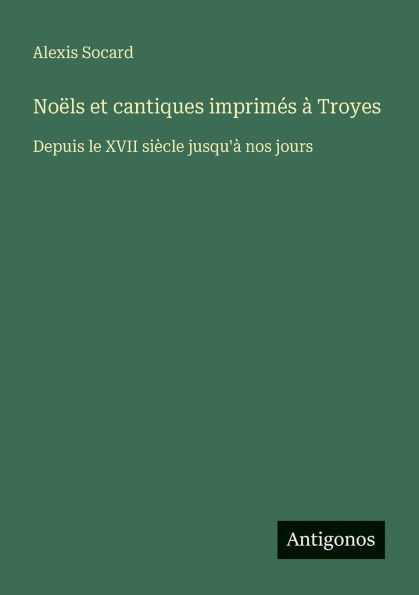 Noï¿½ls et cantiques imprimï¿½s ï¿½ Troyes: Depuis le XVII siï¿½cle jusqu'ï¿½ nos jours
