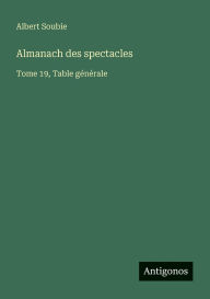 Title: Almanach des spectacles: Tome 19, Table gï¿½nï¿½rale, Author: Albert Soubie