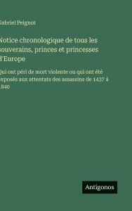 Title: Notice chronologique de tous les souverains, princes et princesses d'Europe: Qui ont pï¿½ri de mort violente ou qui ont ï¿½tï¿½ exposï¿½s aux attentats des assassins de 1437 ï¿½ 1840, Author: Gabriel Peignot