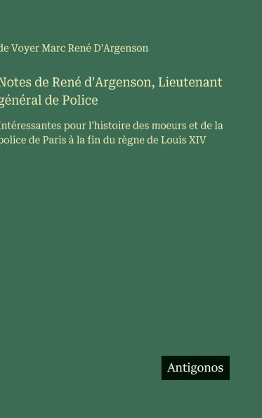 Notes de RenÃ¯Â¿Â½ d'Argenson, Lieutenant gÃ¯Â¿Â½nÃ¯Â¿Â½ral de Police: IntÃ¯Â¿Â½ressantes pour l'histoire des moeurs et de la police de Paris Ã¯Â¿Â½ la fin du rÃ¯Â¿Â½gne de Louis XIV