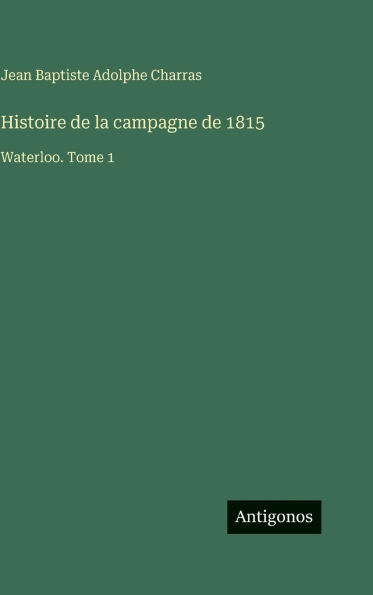Histoire de la campagne de 1815: Waterloo. Tome 1