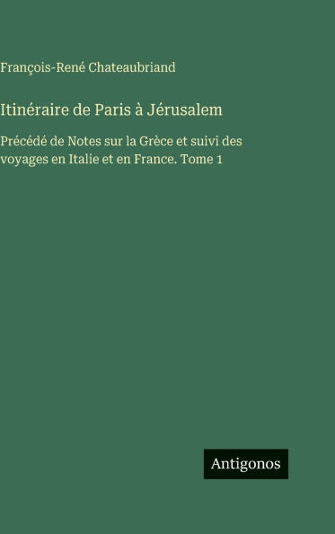 ItinÃ¯Â¿Â½raire de Paris Ã¯Â¿Â½ JÃ¯Â¿Â½rusalem: PrÃ¯Â¿Â½cÃ¯Â¿Â½dÃ¯Â¿Â½ de Notes sur la GrÃ¯Â¿Â½ce et suivi des voyages en Italie et en France. Tome 1