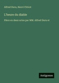 Title: L'heure du diable: Piï¿½ce en deux actes par MM. Alfred Duru et, Author: Henri Chivot