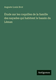 Title: ï¿½tude sur les coquilles de la famille des nayades qui habitent le bassin du Lï¿½man, Author: Auguste Louis Brot