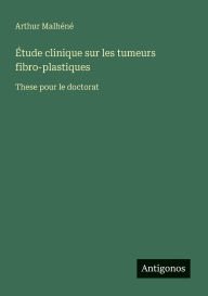 Title: ï¿½tude clinique sur les tumeurs fibro-plastiques: These pour le doctorat, Author: Arthur Malhïnï