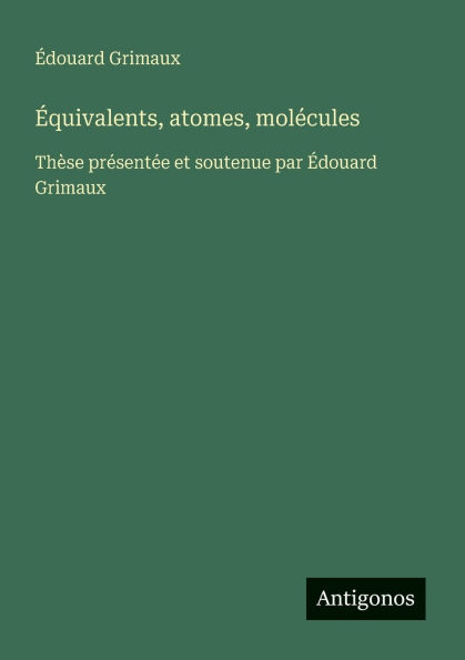 ï¿½quivalents, atomes, molï¿½cules: Thï¿½se prï¿½sentï¿½e et soutenue par ï¿½douard Grimaux