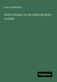 Title: ï¿½tude clinique sur les plaies du globe oculaire, Author: Lïon Dublanchet