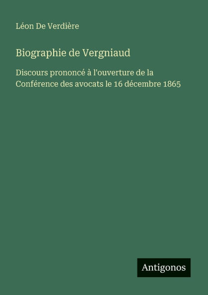 Biographie de Vergniaud: Discours prononcï¿½ ï¿½ l'ouverture de la Confï¿½rence des avocats le 16 dï¿½cembre 1865