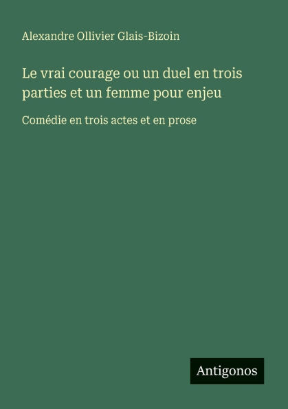 Le vrai courage ou un duel en trois parties et un femme pour enjeu: Comï¿½die en trois actes et en prose