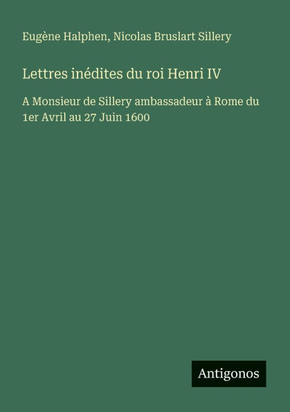 Lettres inï¿½dites du roi Henri IV: A Monsieur de Sillery ambassadeur ï¿½ Rome du 1er Avril au 27 Juin 1600