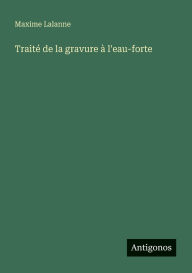 Title: Traitï¿½ de la gravure ï¿½ l'eau-forte, Author: Maxime Lalanne