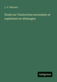 Title: ï¿½tude sur l'instruction secondaire et supï¿½rieure en Allemagne, Author: J -F Minssen