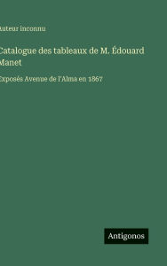 Title: Catalogue des tableaux de M. ï¿½douard Manet: Exposï¿½s Avenue de l'Alma en 1867, Author: Auteur Inconnu
