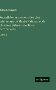 Title: Recueil des monuments les plus intï¿½ressans du Musï¿½e National et de plusieurs autres collections particulieres: Tome 1, Author: Raffaele Gargiulo