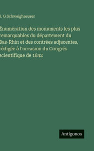 Title: ï¿½numï¿½ration des monuments les plus remarquables du dï¿½partement du Bas-Rhin et des contrï¿½es adjacentes, rï¿½digï¿½e ï¿½ l'occasion du Congrï¿½s scientifique de 1842, Author: J G Schweighaeuser