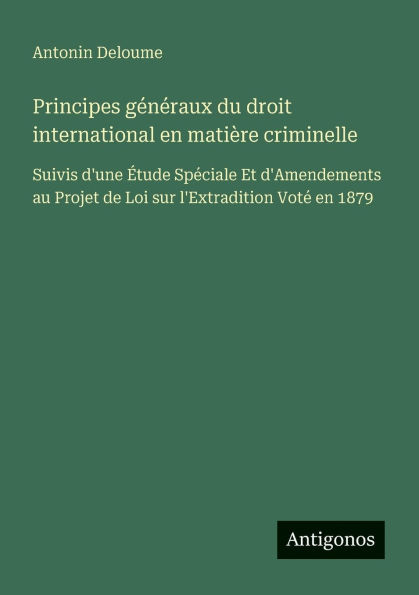 Principes gÃ¯Â¿Â½nÃ¯Â¿Â½raux du droit international en matiÃ¯Â¿Â½re criminelle: Suivis d'une Ã¯Â¿Â½tude SpÃ¯Â¿Â½ciale Et d'Amendements au Projet de Loi sur l'Extradition VotÃ¯Â¿Â½ 1879