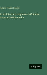 Title: Da architectura religiosa em Coimbra durante a edade media, Author: Augusto Filippe SimÃÂÂes