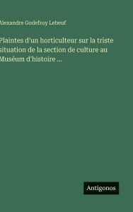Title: Plaintes d'un horticulteur sur la triste situation de la section de culture au MusÃ¯Â¿Â½um d'histoire ..., Author: Alexandre Godefroy Lebeuf
