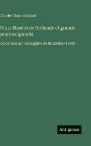 Title: Petits MusÃ¯Â¿Â½es de Hollande et grands peintres ignorÃ¯Â¿Â½s: Exposition archÃ¯Â¿Â½ologique de Bruxelles (1880), Author: Claude-Charles Casati