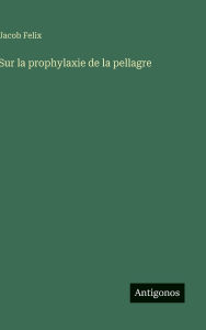 Title: Sur la prophylaxie de la pellagre, Author: Jacob Felix