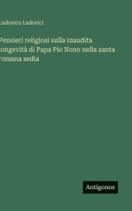 Title: Pensieri religiosi sulla inaudita longevitÃ¯Â¿Â½ di Papa Pio Nono nella santa romana sedia, Author: Ludovico Ludovici
