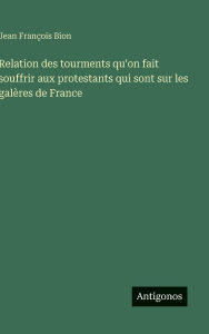Title: Relation des tourments qu'on fait souffrir aux protestants qui sont sur les galÃ¯Â¿Â½res de France, Author: Jean FranÃÂÂois Bion